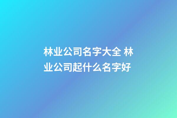 林业公司名字大全 林业公司起什么名字好-第1张-公司起名-玄机派